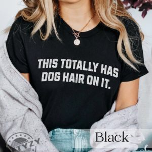 This Totally Has Dog Hair On It Funny Dog Lovers Dog Quote Shirt giftyzy 4