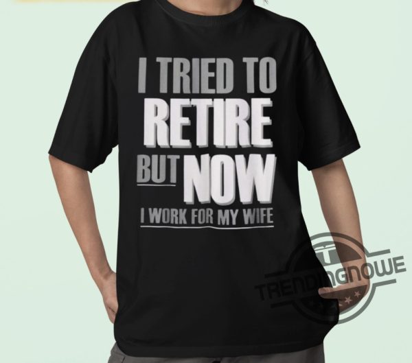 I Tried To Retire But Now I Work For My Wife Shirt trendingnowe 1