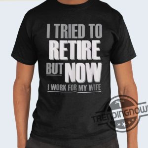 I Tried To Retire But Now I Work For My Wife Shirt trendingnowe 2