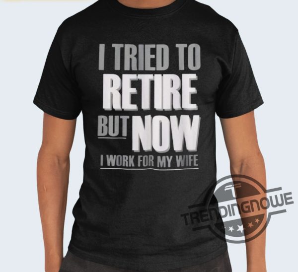 I Tried To Retire But Now I Work For My Wife Shirt trendingnowe 2