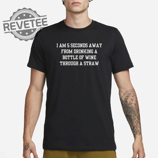 I Am 5 Seconds Away From Drinking A Bottle Of Wine Through A Straw Shirt Unique revetee 1