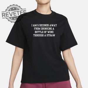 I Am 5 Seconds Away From Drinking A Bottle Of Wine Through A Straw Shirt Unique revetee 2
