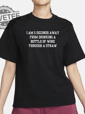 I Am 5 Seconds Away From Drinking A Bottle Of Wine Through A Straw Shirt Unique revetee 2