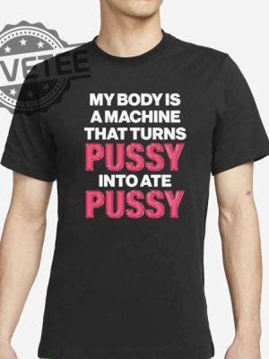 My Body Is A Machine That Turns Pussy Into Ate Pussy Tee Shirt Unique revetee 2