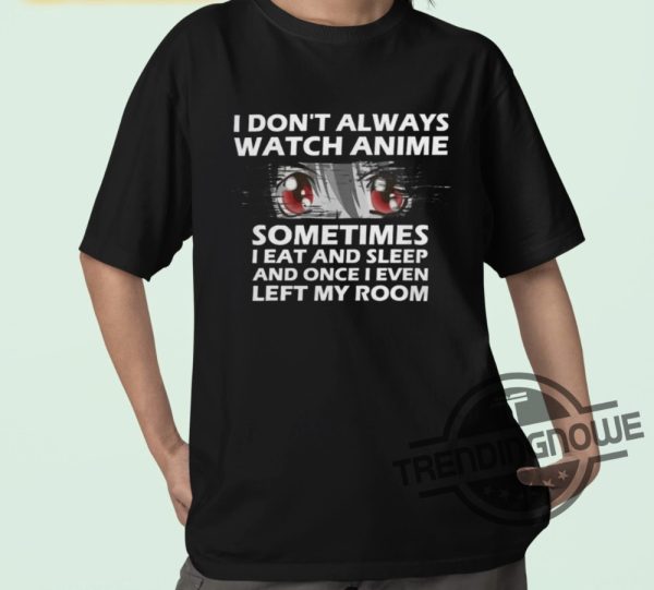 I Dont Always Watch Anime Shirt I Dont Always Watch Anime Sometimes I Eat And Sleep And Once I Even Left My Room Shirt trendingnowe 1