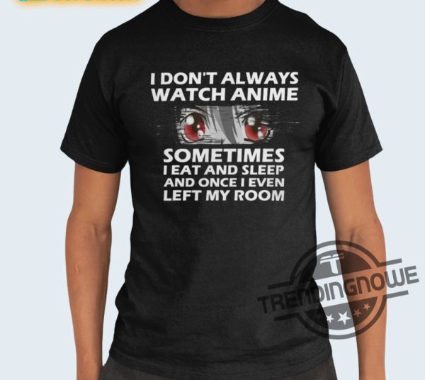 I Dont Always Watch Anime Shirt I Dont Always Watch Anime Sometimes I Eat And Sleep And Once I Even Left My Room Shirt trendingnowe 2