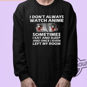 I Dont Always Watch Anime Shirt I Dont Always Watch Anime Sometimes I Eat And Sleep And Once I Even Left My Room Shirt trendingnowe 3