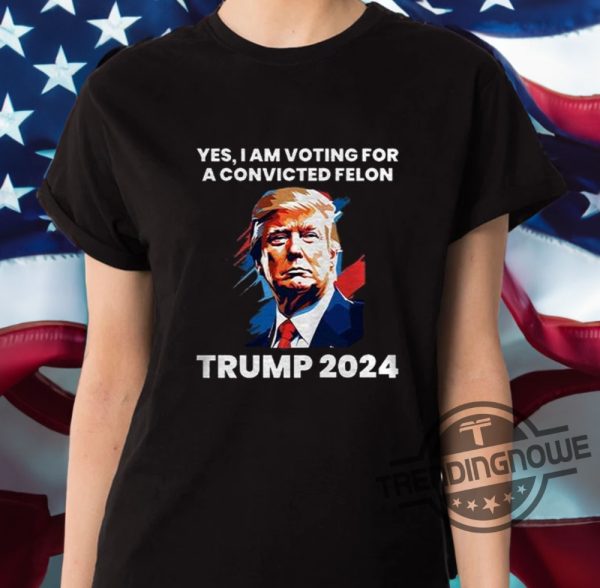 Yes I Am Voting For A Convicted Felon Shirt Trump 2024 T Shirt Sweatshirt Hoodie trendingnowe 2