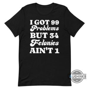 i got 99 problems but 34 felonies aint 1 tshirt sweatshirt hoodie funny guilty verdict convicted felon donald trump shirt laughinks 1