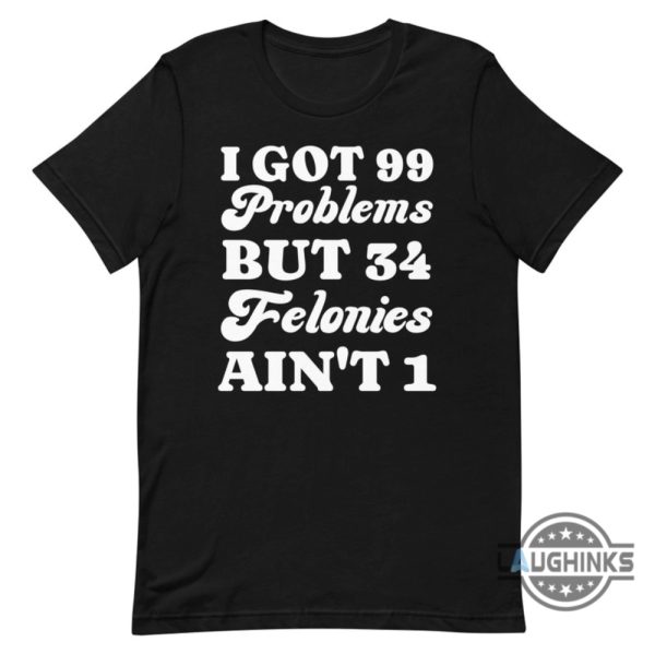 i got 99 problems but 34 felonies aint 1 tshirt sweatshirt hoodie funny guilty verdict convicted felon donald trump shirt laughinks 1