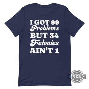i got 99 problems but 34 felonies aint 1 tshirt sweatshirt hoodie funny guilty verdict convicted felon donald trump shirt laughinks 2