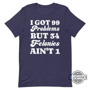 i got 99 problems but 34 felonies aint 1 tshirt sweatshirt hoodie funny guilty verdict convicted felon donald trump shirt laughinks 3