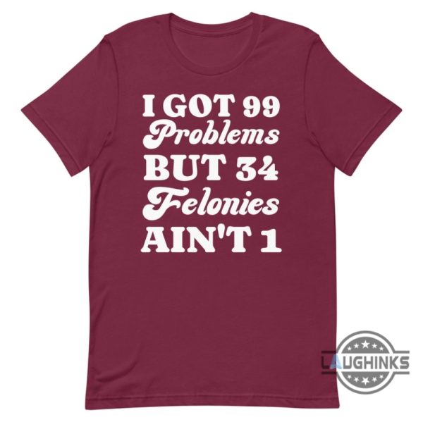 i got 99 problems but 34 felonies aint 1 tshirt sweatshirt hoodie funny guilty verdict convicted felon donald trump shirt laughinks 4