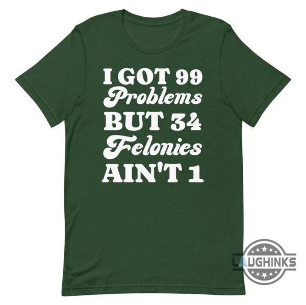 i got 99 problems but 34 felonies aint 1 tshirt sweatshirt hoodie funny guilty verdict convicted felon donald trump shirt laughinks 5