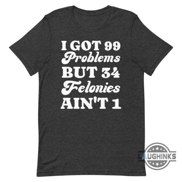 i got 99 problems but 34 felonies aint 1 tshirt sweatshirt hoodie funny guilty verdict convicted felon donald trump shirt laughinks 7