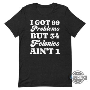 i got 99 problems but 34 felonies aint 1 tshirt sweatshirt hoodie funny guilty verdict convicted felon donald trump shirt laughinks 8