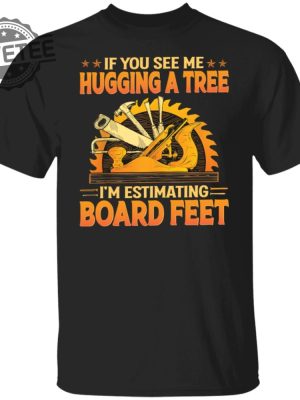 If You See Me Hugging A Tree Im Estimating Board Feet T Shirt Unique revetee 5