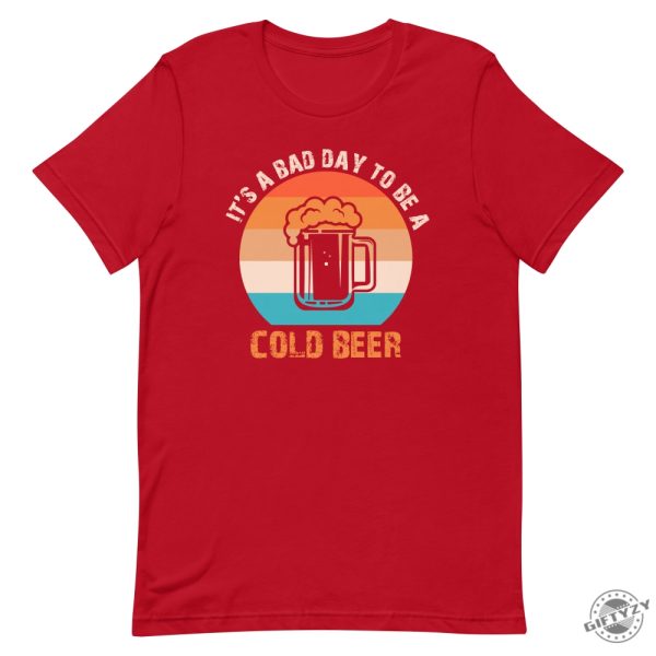 Its A Bad Day To Be A Cold Beer Funny Shirt giftyzy 6