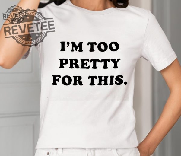 I Am Too Pretty For This Shirts Unique I Am Too Pretty For This Hoodie revetee 2