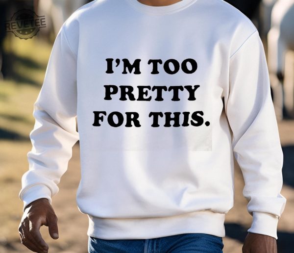 I Am Too Pretty For This Shirts Unique I Am Too Pretty For This Hoodie revetee 3