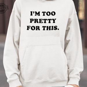 I Am Too Pretty For This Shirts Unique I Am Too Pretty For This Hoodie revetee 4