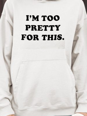 I Am Too Pretty For This Shirts Unique I Am Too Pretty For This Hoodie revetee 4