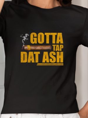 Gotta Tap Dat Ash Shirts Unique Gotta Tap Dat Ash Hoodie Sweatshirt Gotta Tap Dat Ash Cigar T Shirt revetee 2