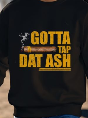 Gotta Tap Dat Ash Shirts Unique Gotta Tap Dat Ash Hoodie Sweatshirt Gotta Tap Dat Ash Cigar T Shirt revetee 3