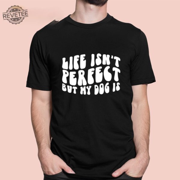 Life Isnt Perfect But My Dog Is Shirt Unique Life Isnt Perfect But My Dog Is Tees Shirt Hoodie Sweatshirt revetee 1