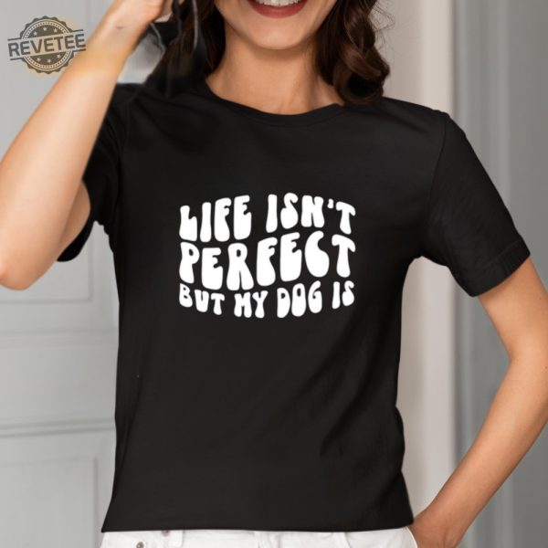 Life Isnt Perfect But My Dog Is Shirt Unique Life Isnt Perfect But My Dog Is Tees Shirt Hoodie Sweatshirt revetee 2