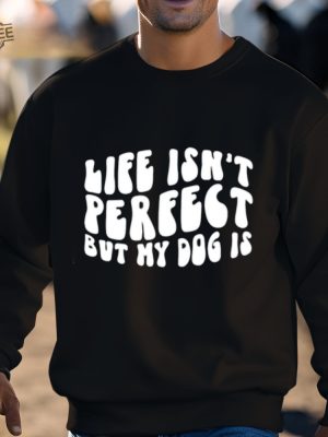 Life Isnt Perfect But My Dog Is Shirt Unique Life Isnt Perfect But My Dog Is Tees Shirt Hoodie Sweatshirt revetee 3