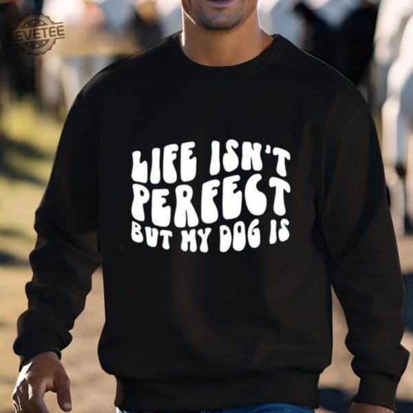 Life Isnt Perfect But My Dog Is Shirt Unique Life Isnt Perfect But My Dog Is Tees Shirt Hoodie Sweatshirt revetee 3