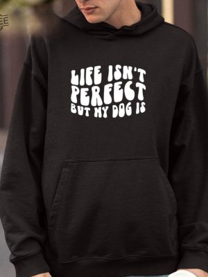 Life Isnt Perfect But My Dog Is Shirt Unique Life Isnt Perfect But My Dog Is Tees Shirt Hoodie Sweatshirt revetee 4