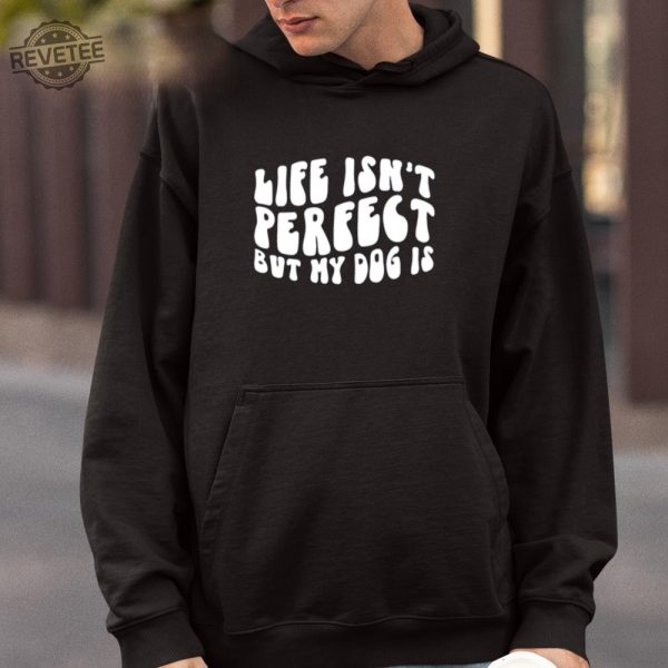 Life Isnt Perfect But My Dog Is Shirt Unique Life Isnt Perfect But My Dog Is Tees Shirt Hoodie Sweatshirt revetee 4