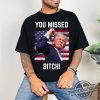 Trump Fist Pump Shot At T Shirt You Missed Bitch Shirt 2024 Trump For President Tshirt Trump Survives Rally Shirt trendingnowe 1