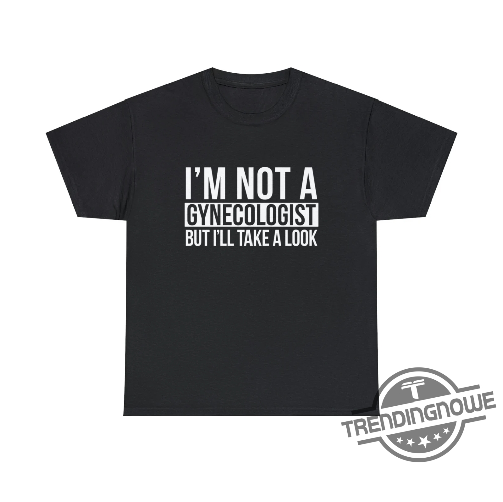 Im Not A Gynecologist Shirt Im Not A Gynecologist But Ill Take A Look Shirt