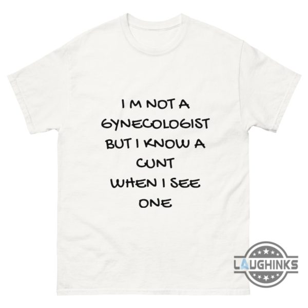 im not a gynecologist but i know a cunt when i see one shirt