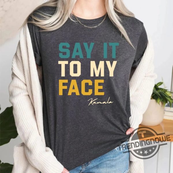 Say It To My Face Kamala Harris Shirt 2024 Kamala Tee Madam Kamala Harris President Shirt Sweatshirt Hoodie trendingnowe 1