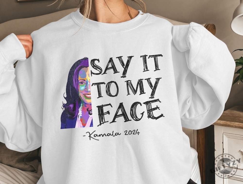 Say It To My Face Kamala Tshirt Kamala Harris 2024 Sweatshirt If Youve Got Something To Say Say It To My Face Hoodie Kamala Harris Shirt