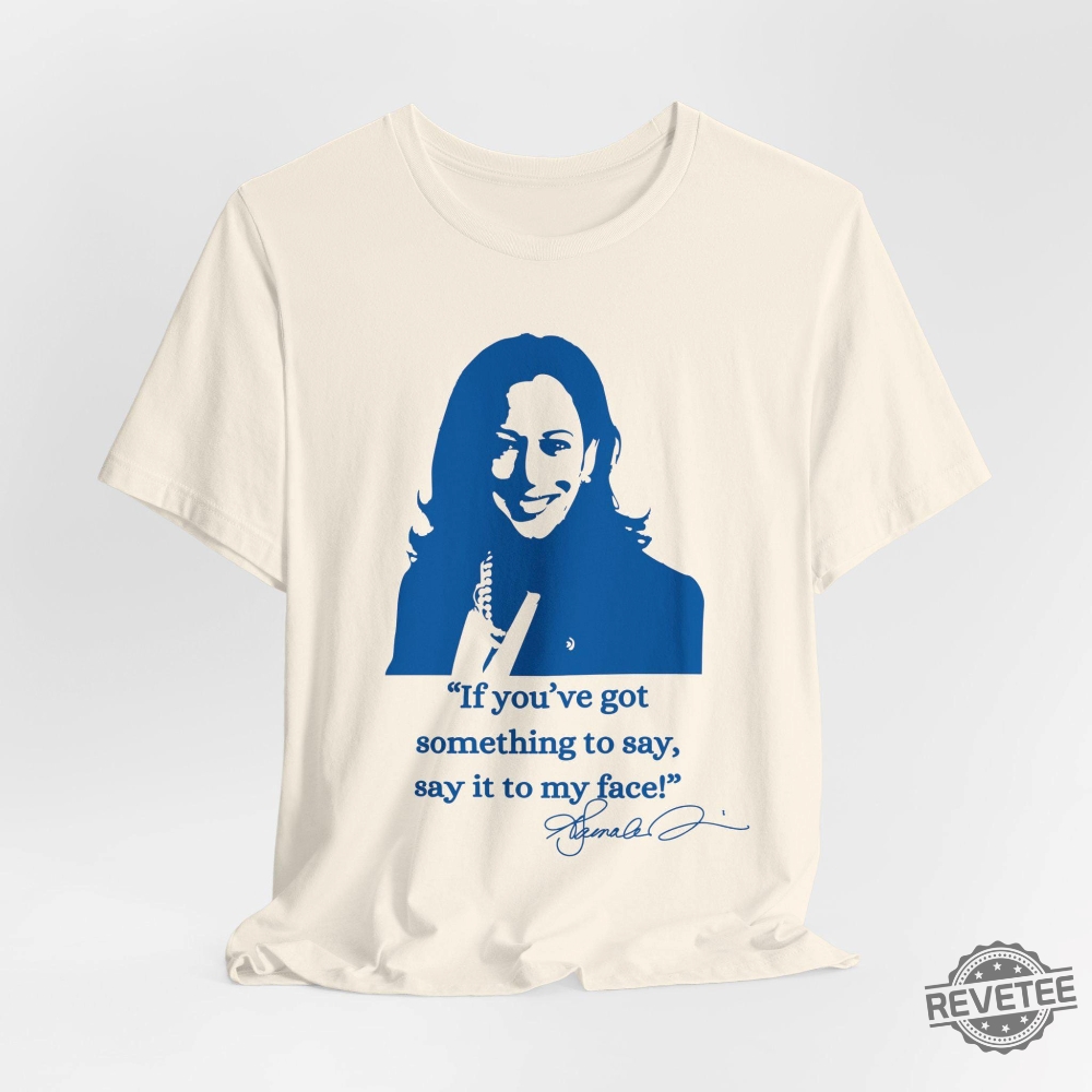 If Youve Got Something To Say Say It To My Face Shirt Harris Say It To My Face Shirt