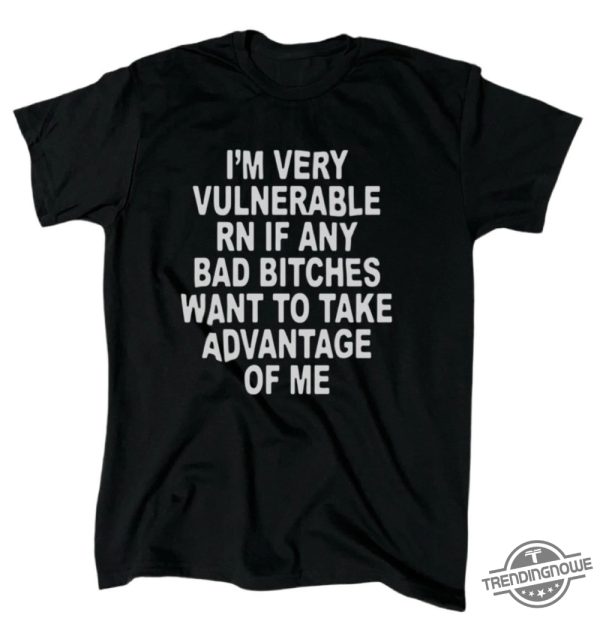 Im Very Vulnerable Right Now Shirt Im Very Vulnerable Rn If Any Bad Bitches Want To Take Advantage Of Me T Shirt trendingnowe 1