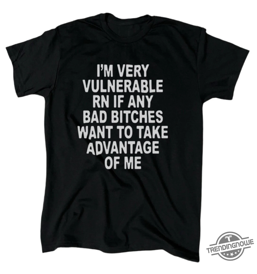 Im Very Vulnerable Right Now Shirt Im Very Vulnerable Rn If Any Bad Bitches Want To Take Advantage Of Me T Shirt