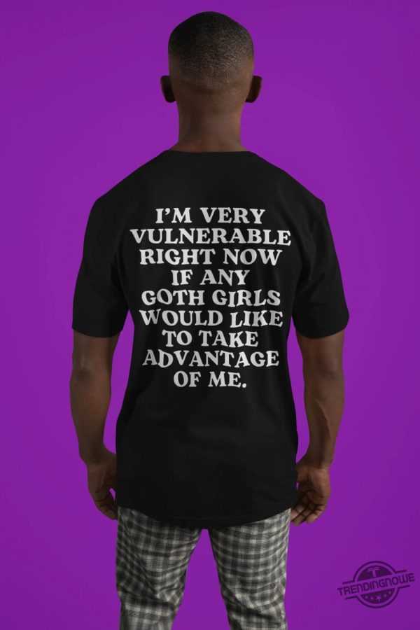 Im Very Vulnerable Right Now Shirt Goth Shirt If Any Goth Girls Would Like To Take Advantage Of Me Humorous Shirt trendingnowe 2