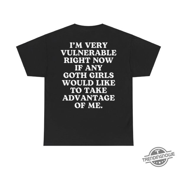 Im Very Vulnerable Right Now Shirt Goth Shirt If Any Goth Girls Would Like To Take Advantage Of Me Humorous Shirt trendingnowe 3