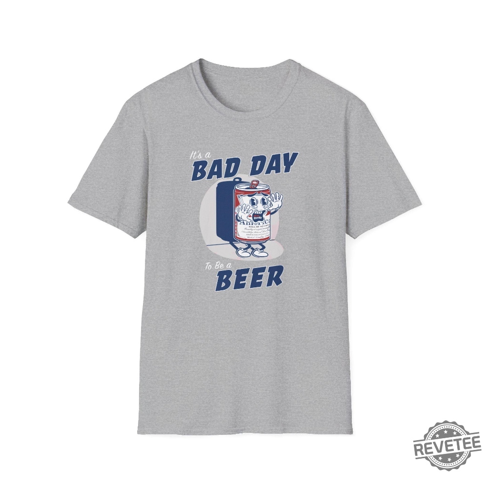 Its A Bad Day To Be A Beer T Shirt Bad Day To Be A Beer Shirt