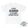 I Got Adhd Shirt I Got A Damn Hard Dick T Shirt Sweatshirt Hoodie trendingnowe 1