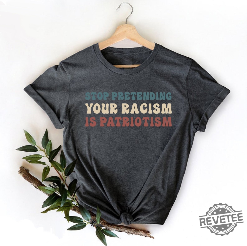 Stop Pretending Your Racism Is Patriotism Shirt Liberal Shirt Activist Tshirt Antiracist T Shirt