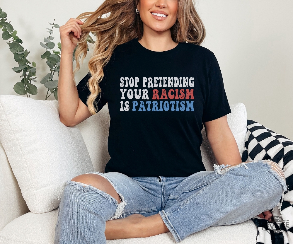 Stop Pretending Your Racism Is Patriotism Shirt Anti Racist Shirt Stop Being Racist Shirt