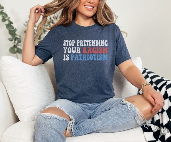 Stop Pretending Your Racism Is Patriotism Shirt Anti Racist Shirt Stop Being Racist Shirt revetee 2