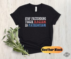 Stop Pretending Your Racism Is Patriotism Shirt Anti Racist Shirt Stop Being Racist Shirt revetee 4